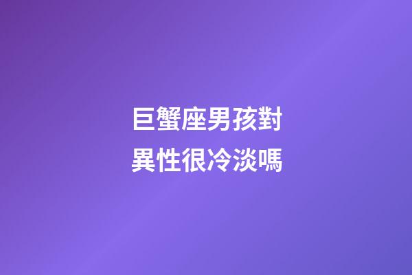 巨蟹座男孩對異性很冷淡嗎-第1張-星座運勢-玄機派