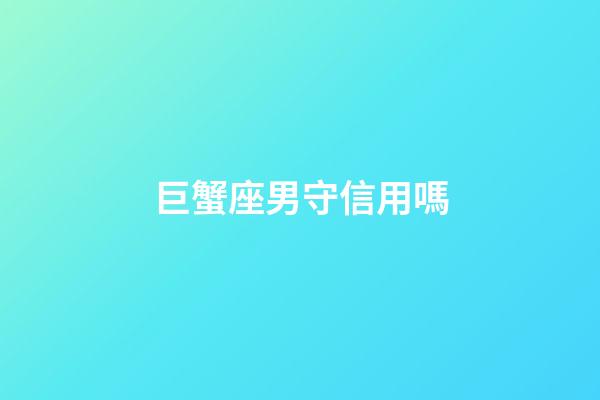 巨蟹座男守信用嗎-第1張-星座運勢-玄機派