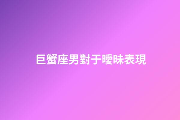 巨蟹座男對于曖昧表現-第1張-星座運勢-玄機派