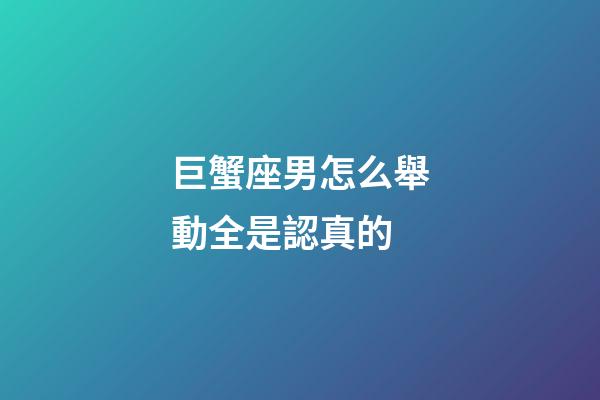 巨蟹座男怎么舉動全是認真的-第1張-星座運勢-玄機派