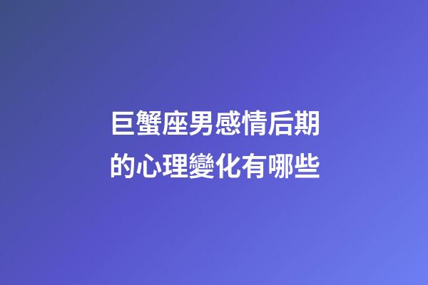 巨蟹座男感情后期的心理變化有哪些-第1張-星座運勢-玄機派