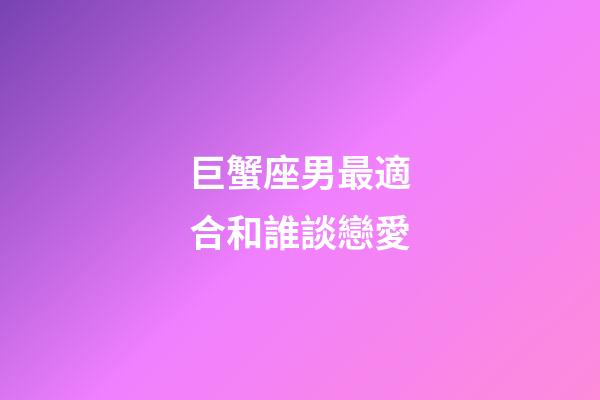 巨蟹座男最適合和誰談戀愛-第1張-星座運勢-玄機派