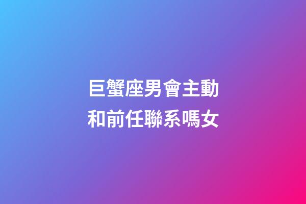 巨蟹座男會主動和前任聯系嗎女-第1張-星座運勢-玄機派