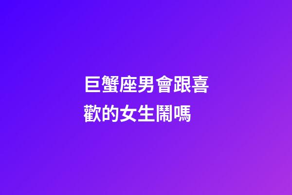 巨蟹座男會跟喜歡的女生鬧嗎-第1張-星座運勢-玄機派