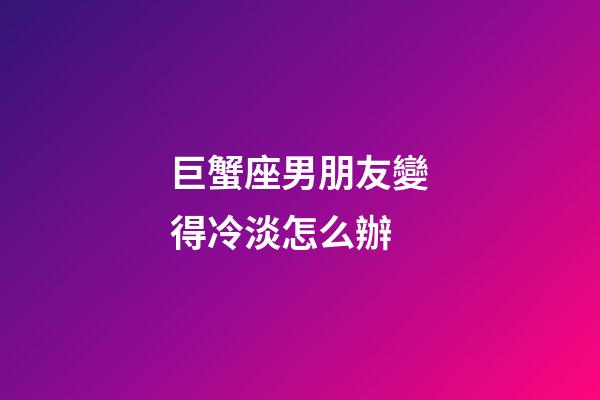 巨蟹座男朋友變得冷淡怎么辦-第1張-星座運(yùn)勢(shì)-玄機(jī)派