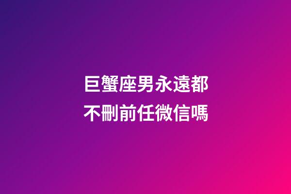 巨蟹座男永遠都不刪前任微信嗎-第1張-星座運勢-玄機派