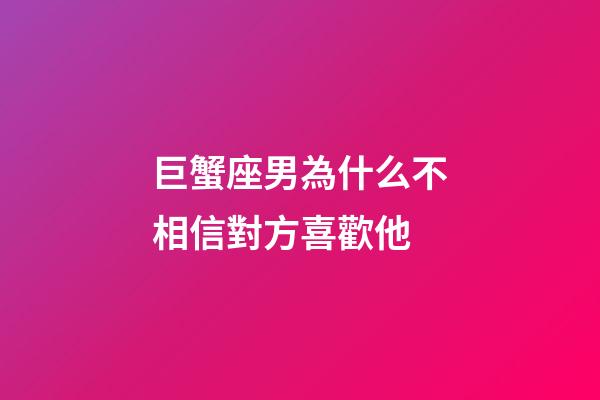 巨蟹座男為什么不相信對方喜歡他-第1張-星座運勢-玄機派