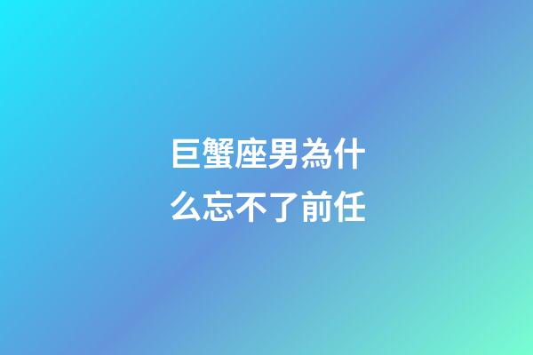 巨蟹座男為什么忘不了前任-第1張-星座運勢-玄機派