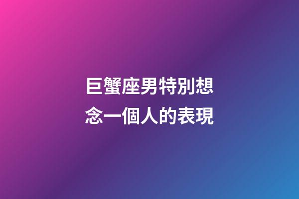 巨蟹座男特別想念一個人的表現-第1張-星座運勢-玄機派