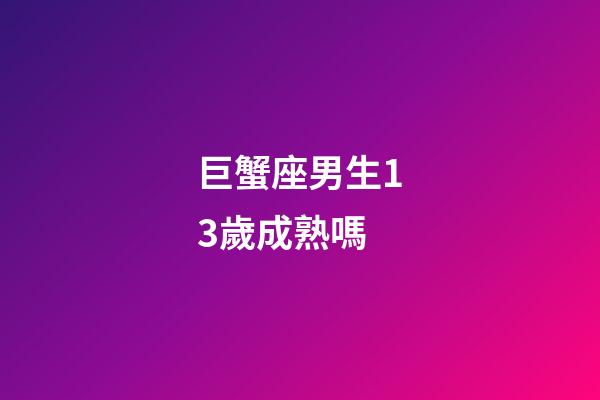 巨蟹座男生13歲成熟嗎-第1張-星座運勢-玄機派