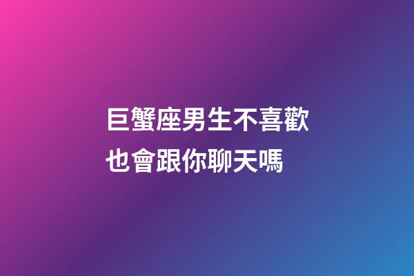 巨蟹座男生不喜歡也會跟你聊天嗎-第1張-星座運勢-玄機派