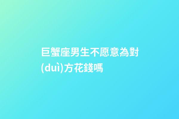 巨蟹座男生不愿意為對(duì)方花錢嗎-第1張-星座運(yùn)勢(shì)-玄機(jī)派