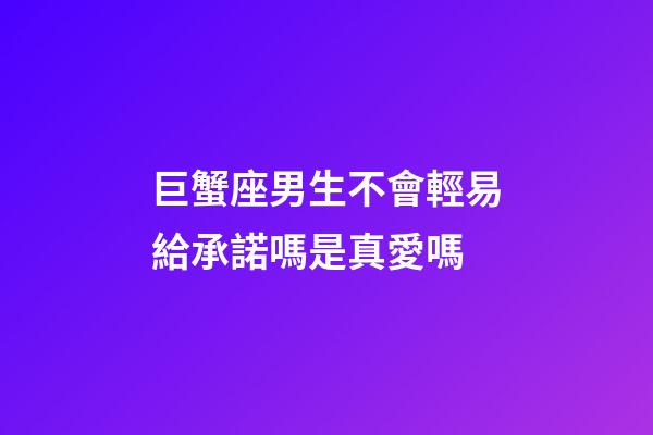 巨蟹座男生不會輕易給承諾嗎是真愛嗎-第1張-星座運勢-玄機派