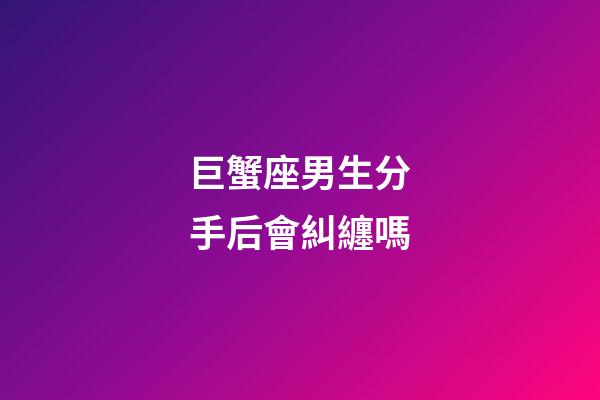 巨蟹座男生分手后會糾纏嗎-第1張-星座運(yùn)勢-玄機(jī)派