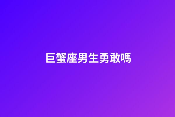 巨蟹座男生勇敢嗎-第1張-星座運勢-玄機派