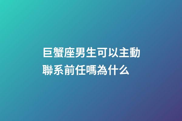 巨蟹座男生可以主動聯系前任嗎為什么-第1張-星座運勢-玄機派