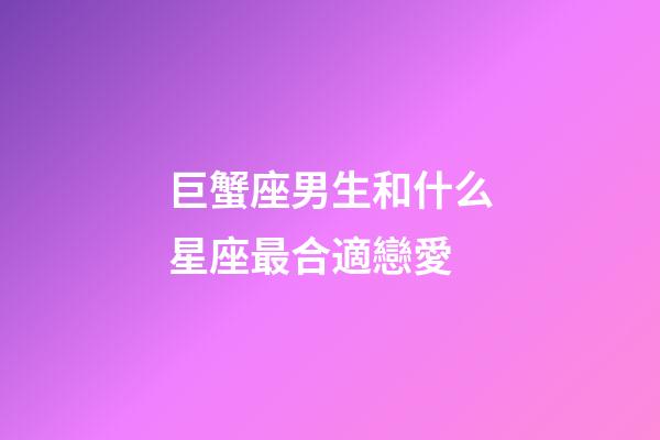 巨蟹座男生和什么星座最合適戀愛-第1張-星座運勢-玄機派
