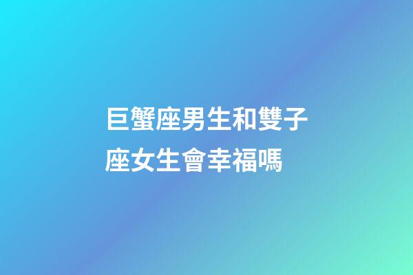 巨蟹座男生和雙子座女生會幸福嗎-第1張-星座運勢-玄機派