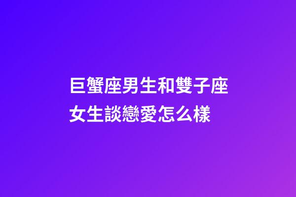 巨蟹座男生和雙子座女生談戀愛怎么樣-第1張-星座運勢-玄機派