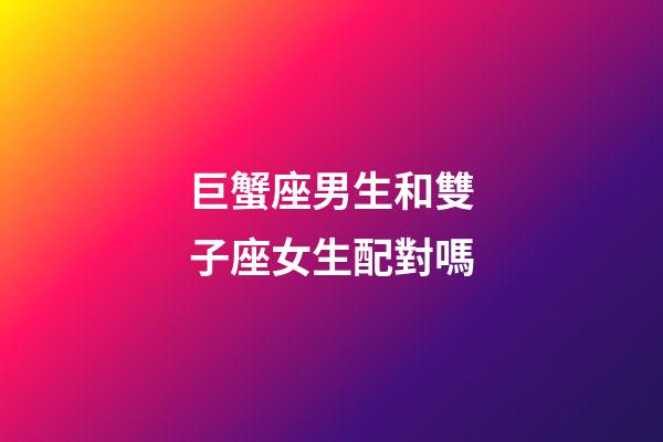 巨蟹座男生和雙子座女生配對嗎-第1張-星座運勢-玄機派