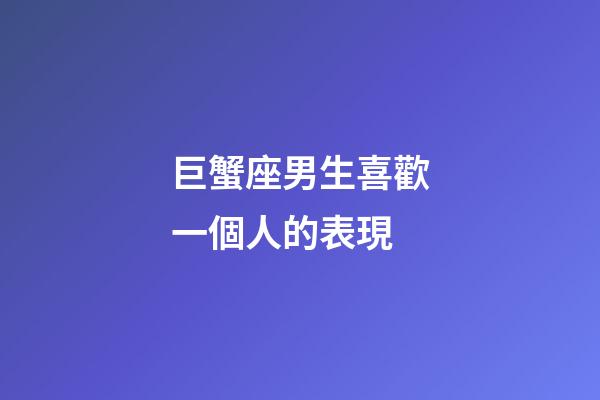 巨蟹座男生喜歡一個人的表現（巨蟹男和你玩玩的表現）-第1張-星座運勢-玄機派