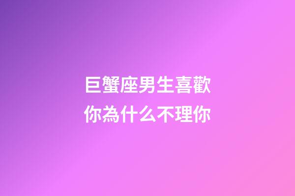 巨蟹座男生喜歡你為什么不理你-第1張-星座運勢-玄機派