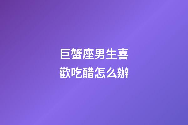 巨蟹座男生喜歡吃醋怎么辦-第1張-星座運(yùn)勢(shì)-玄機(jī)派