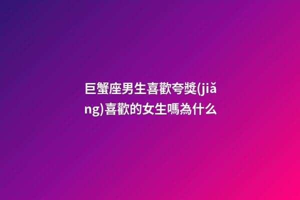 巨蟹座男生喜歡夸獎(jiǎng)喜歡的女生嗎為什么-第1張-星座運(yùn)勢(shì)-玄機(jī)派