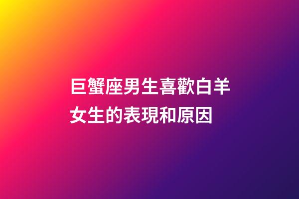 巨蟹座男生喜歡白羊女生的表現和原因-第1張-星座運勢-玄機派