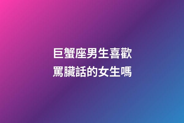 巨蟹座男生喜歡罵臟話的女生嗎-第1張-星座運(yùn)勢(shì)-玄機(jī)派
