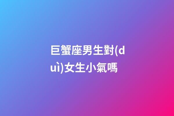 巨蟹座男生對(duì)女生小氣嗎-第1張-星座運(yùn)勢(shì)-玄機(jī)派