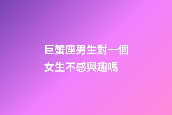 巨蟹座男生對一個女生不感興趣嗎-第1張-星座運勢-玄機派