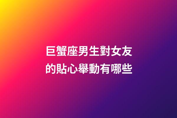 巨蟹座男生對女友的貼心舉動有哪些