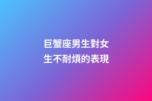 巨蟹座男生對女生不耐煩的表現-第1張-星座運勢-玄機派