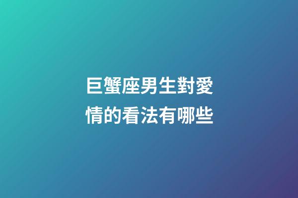 巨蟹座男生對愛情的看法有哪些-第1張-星座運勢-玄機派