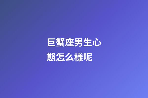 巨蟹座男生心態怎么樣呢-第1張-星座運勢-玄機派