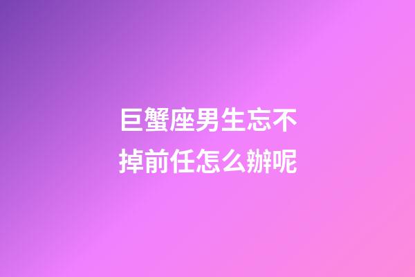 巨蟹座男生忘不掉前任怎么辦呢-第1張-星座運勢-玄機派