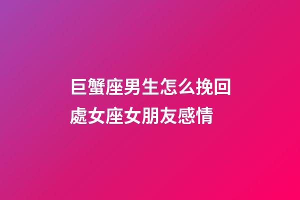 巨蟹座男生怎么挽回處女座女朋友感情-第1張-星座運(yùn)勢(shì)-玄機(jī)派