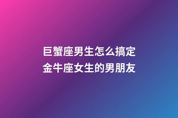 巨蟹座男生怎么搞定金牛座女生的男朋友-第1張-星座運勢-玄機派
