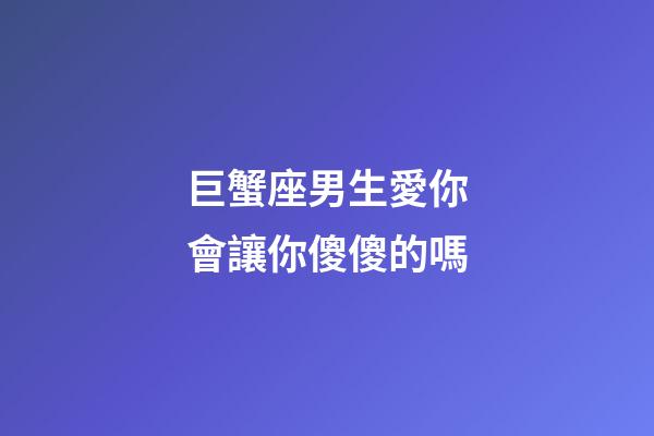 巨蟹座男生愛你會讓你傻傻的嗎-第1張-星座運勢-玄機派