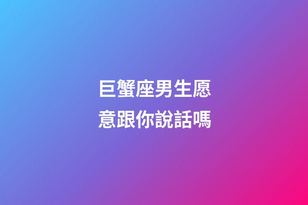 巨蟹座男生愿意跟你說話嗎-第1張-星座運勢-玄機派