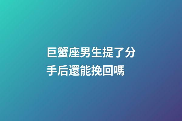 巨蟹座男生提了分手后還能挽回嗎-第1張-星座運勢-玄機派