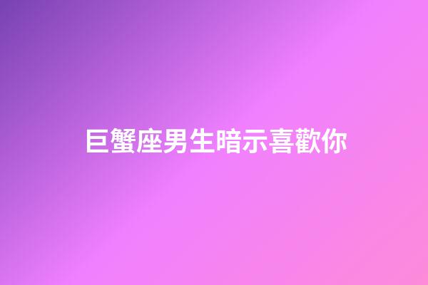 巨蟹座男生暗示喜歡你（巨蟹男暗戀你的信號）-第1張-星座運勢-玄機派
