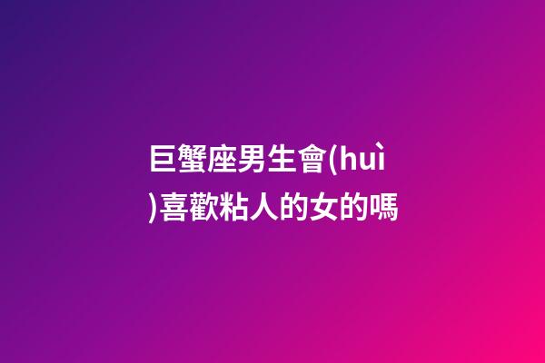 巨蟹座男生會(huì)喜歡粘人的女的嗎-第1張-星座運(yùn)勢(shì)-玄機(jī)派