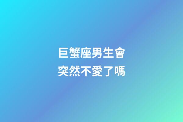 巨蟹座男生會突然不愛了嗎-第1張-星座運勢-玄機派