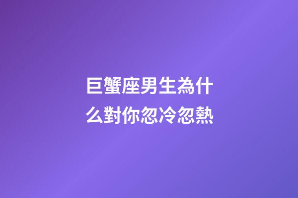 巨蟹座男生為什么對你忽冷忽熱-第1張-星座運勢-玄機派