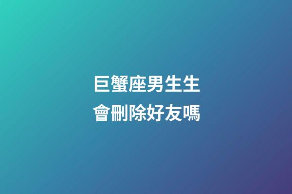 巨蟹座男生生會刪除好友嗎-第1張-星座運勢-玄機派