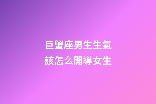 巨蟹座男生生氣該怎么開導女生-第1張-星座運勢-玄機派