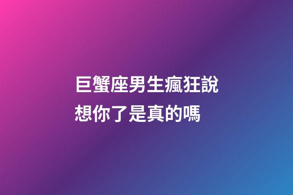 巨蟹座男生瘋狂說想你了是真的嗎-第1張-星座運勢-玄機派