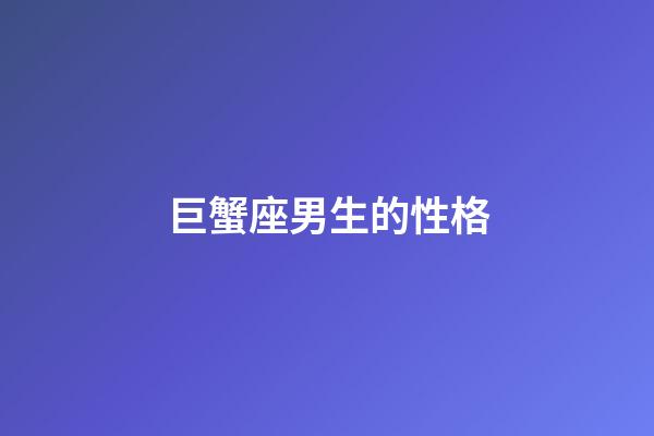 巨蟹座男生的性格（巨蟹男是渣男之首）-第1張-星座運勢-玄機派